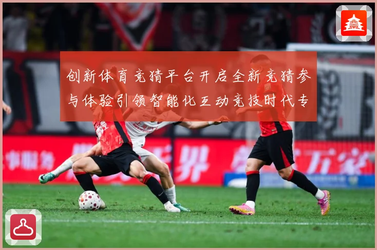 创新体育竞猜平台开启全新竞猜参与体验引领智能化互动竞技时代专题观察-深度解析