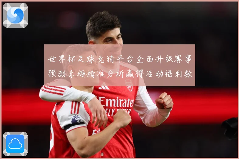 世界杯足球竞猜平台全面升级赛事预测乐趣精准分析赢得活动福利数据研判-深度解析