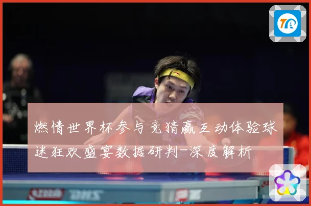 燃情世界杯参与竞猜赢互动体验球迷狂欢盛宴数据研判-深度解析
