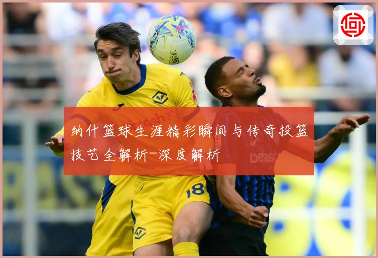 纳什篮球生涯精彩瞬间与传奇投篮技艺全解析-深度解析