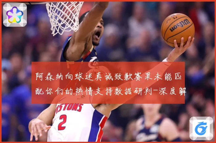 阿森纳向球迷真诚致歉赛果未能匹配你们的热情支持数据研判-深度解析