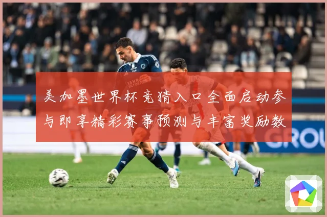 美加墨世界杯竞猜入口全面启动参与即享精彩赛事预测与丰富奖励数据研判-深度解析