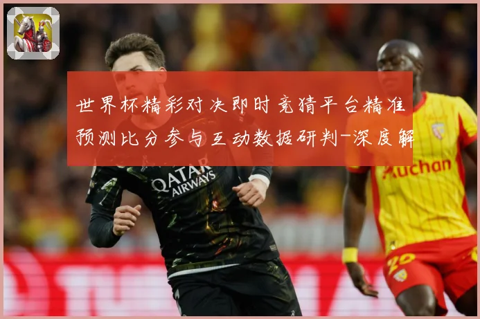 世界杯精彩对决即时竞猜平台精准预测比分参与互动数据研判-深度解析