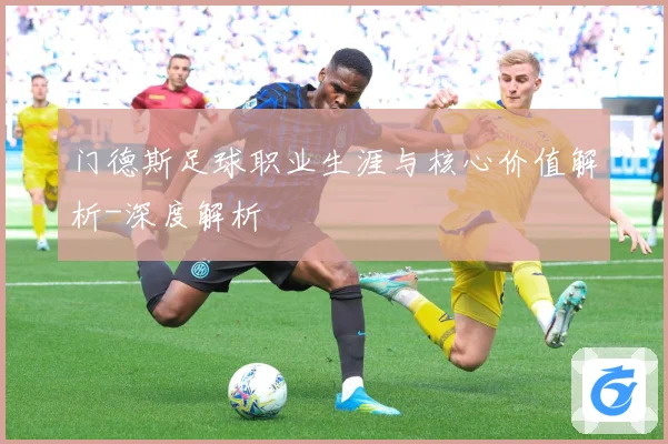 门德斯足球职业生涯与核心价值解析-深度解析