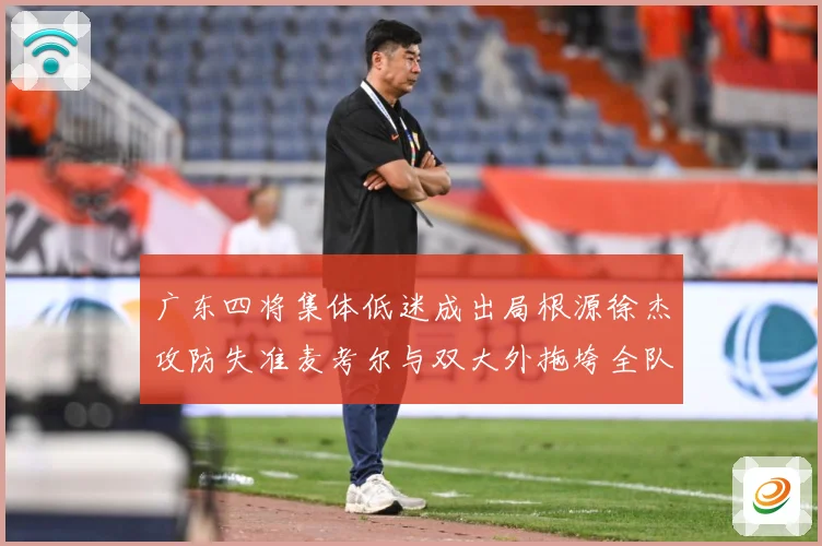 广东四将集体低迷成出局根源徐杰攻防失准麦考尔与双大外拖垮全队赛场复盘-深度解析