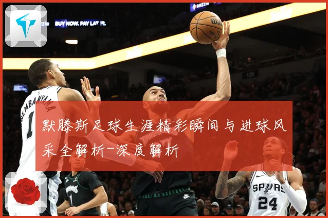 默滕斯足球生涯精彩瞬间与进球风采全解析-深度解析