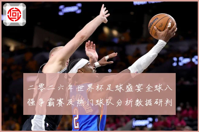 二零二六年世界杯足球盛宴全球八强争霸赛及热门球队分析数据研判-深度解析