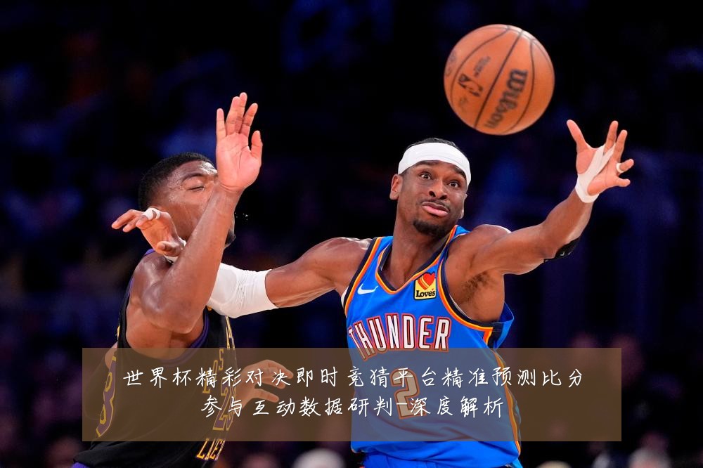 世界杯精彩对决即时竞猜平台精准预测比分参与互动数据研判-深度解析