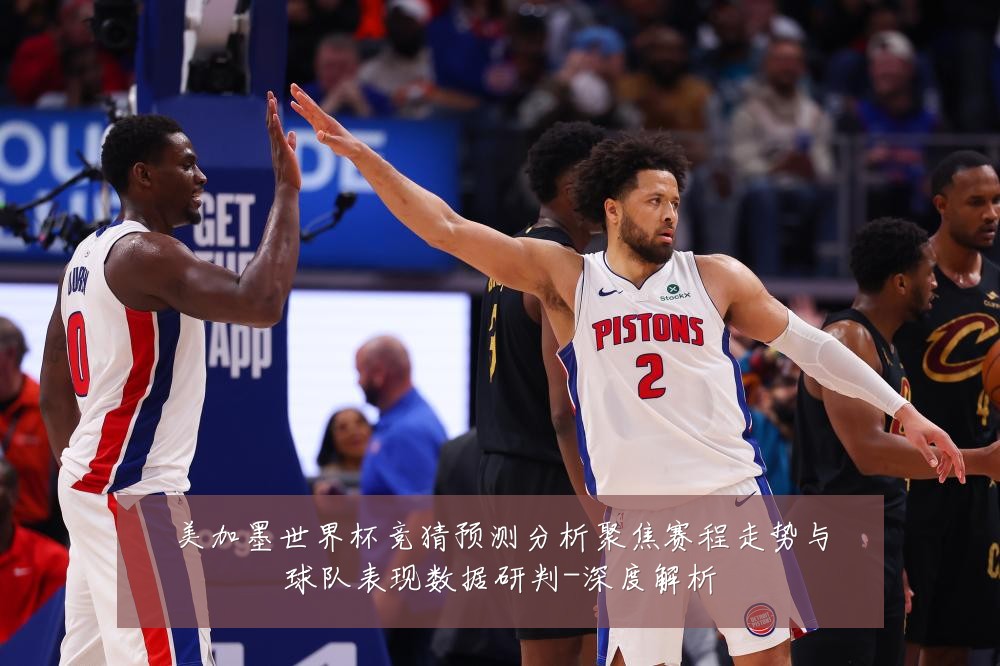 美加墨世界杯竞猜预测分析聚焦赛程走势与球队表现数据研判-深度解析