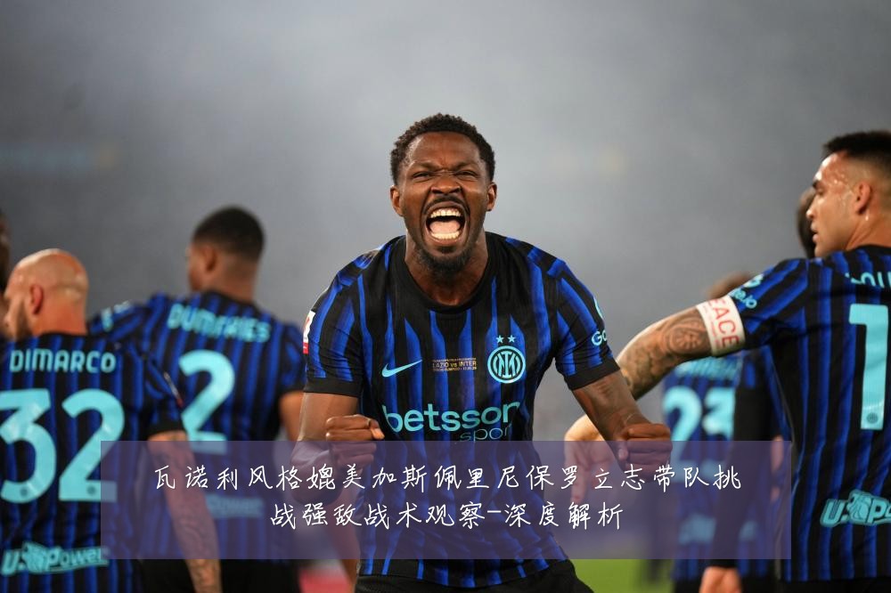 瓦诺利风格媲美加斯佩里尼保罗立志带队挑战强敌战术观察-深度解析