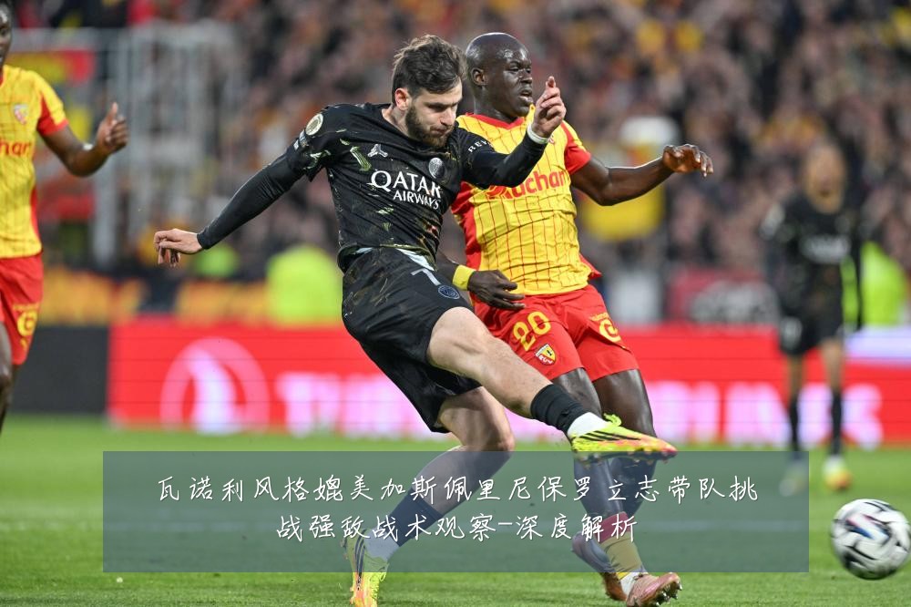 瓦诺利风格媲美加斯佩里尼保罗立志带队挑战强敌战术观察-深度解析